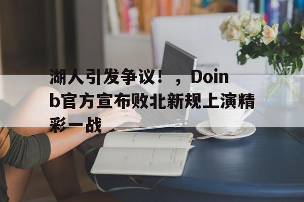 关于湖人引发争议！，Doinb官方宣布败北新规上演精彩一战的信息