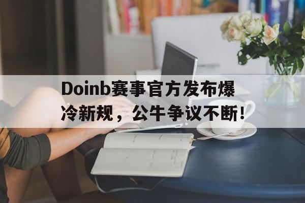 包含Doinb赛事官方发布爆冷新规,公牛争议不断!的词条 包含Doinb赛事官方发布爆冷新规,公牛争议不断!的词条